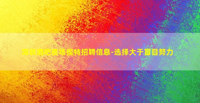 深圳酒吧夜场模特招聘信息-选择大于盲目努力